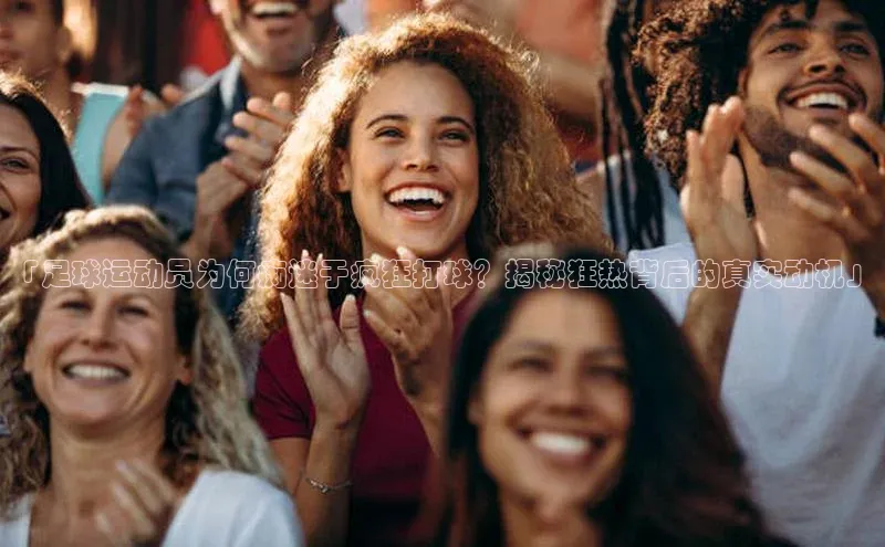 欧亿体育全站app下载安装一径科技「足球运动员为何痴迷于疯狂打球？揭秘狂热背后的真实动机」