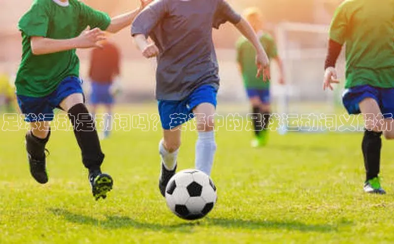 欧亿app官网下载雷柏科技足球运动是动词吗？英语中的足球运动词义解析