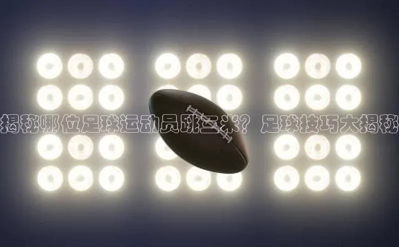 oety欧亿体育百度翻译App揭秘哪位足球运动员跳三米？足球技巧大揭秘