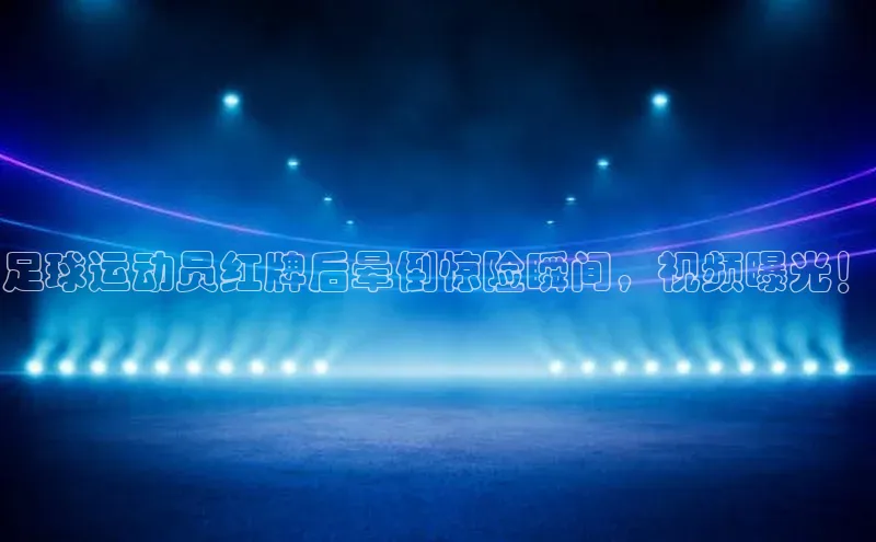 欧亿体育app安装方法详解姚记科技足球运动员红牌后晕倒惊险瞬间，视频曝光！