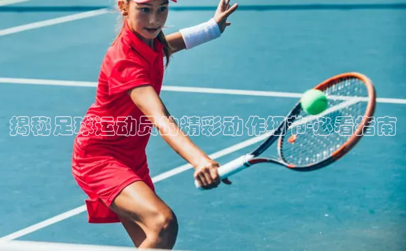 欧亿app官网下载哇咔哇咔文化揭秘足球运动员的精彩动作细节-必看指南