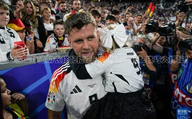 欧亿体育app安装方法详解极氪智能科技拉链款足球运动衣搭配指南：时尚潮流搭配技巧大揭秘！