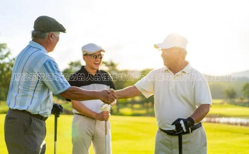 欧亿体育app安装方法详解中文在线揭秘喜欢足球运动的人的性格特点 - 了解足球爱好者的性格特征