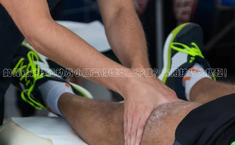 欧亿体育平台百度手机助手如何让足球运动员小腿变得漂亮而不粗？实用技巧大揭秘！