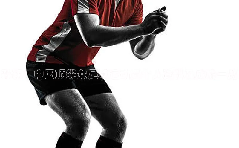 欧亿体育app首页百度 H5孙颖：中国顶尖女足球运动员个人资料及成就一览