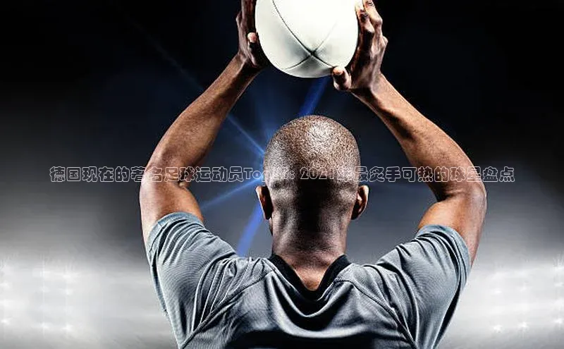 oety欧亿体育官网观星盘德国现在的著名足球运动员Top10: 2021年最炙手可热的球星盘点