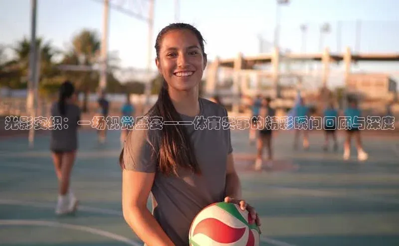 oety欧亿体育官网百度网盘光影交织：一场视觉盛宴——体育赛事的精彩瞬间回顾与深度