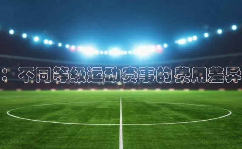 欧亿体育下载官方网站百度百聘：不同等级运动赛事的费用差异