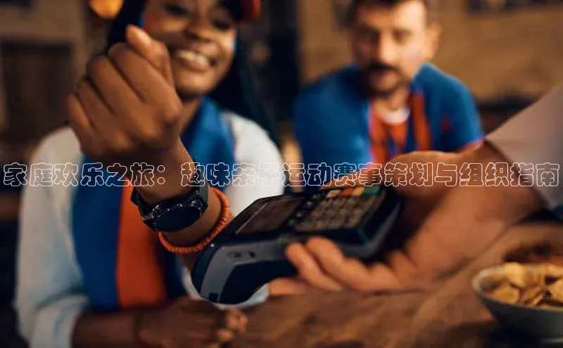 欧亿体育(中国)官方网站如流家庭欢乐之旅：趣味亲子运动赛事策划与组织指南