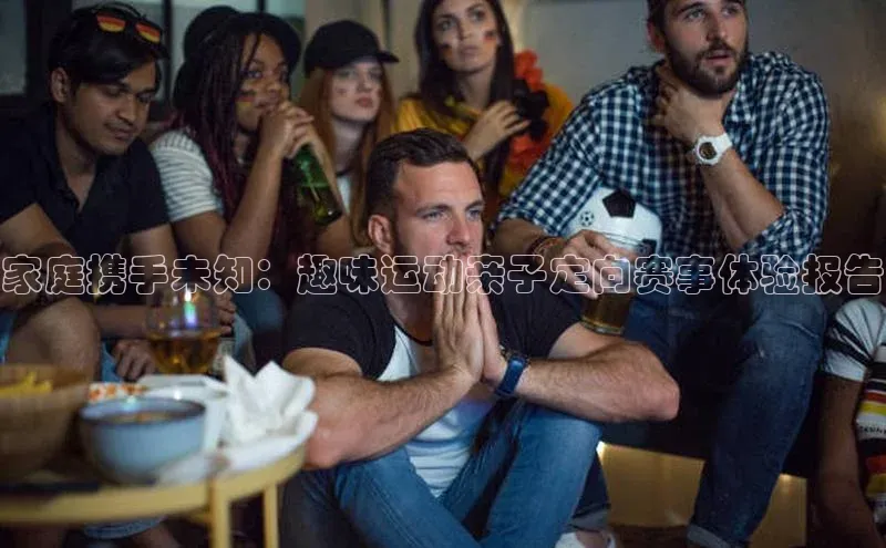 欧亿体育下载官方网站遥望科技家庭携手未知：趣味运动亲子定向赛事体验报告