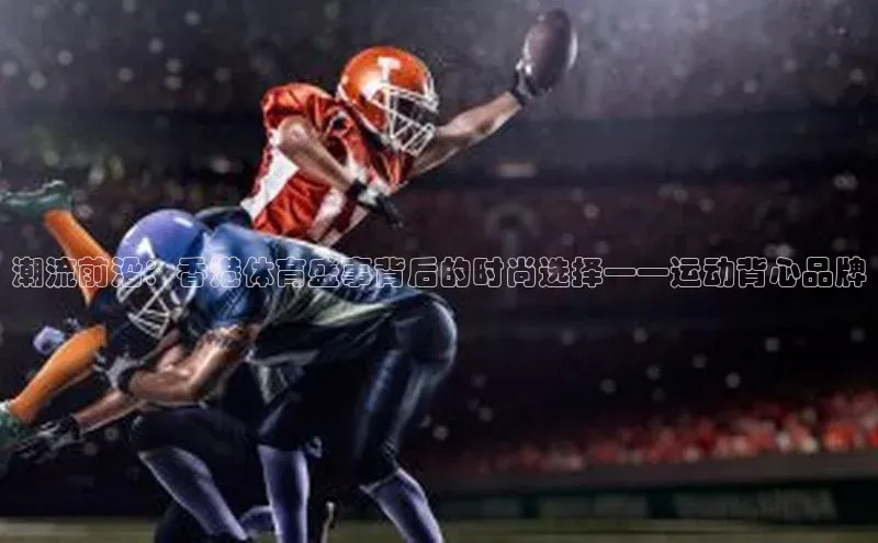 潮流前沿：香港体育盛事背后的时尚选择——运动背心品牌