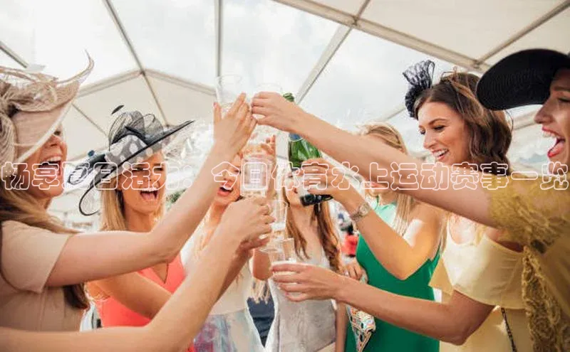 畅享夏日活力：今日体育水上运动赛事一览