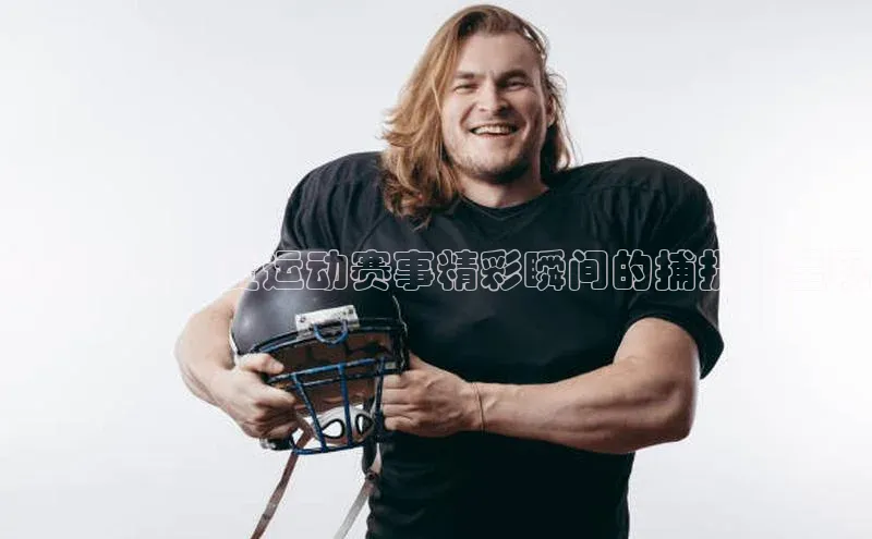 动感影像：爱运动赛事精彩瞬间的捕捉与呈现