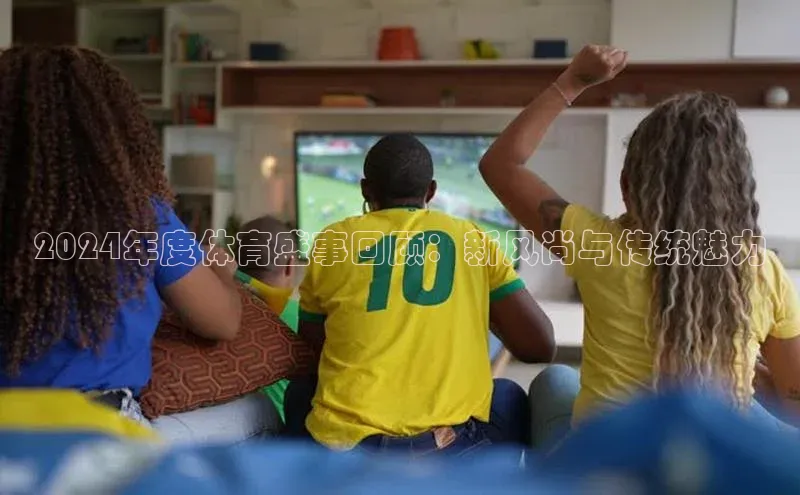 2024年度体育盛事回顾：新风尚与传统魅力