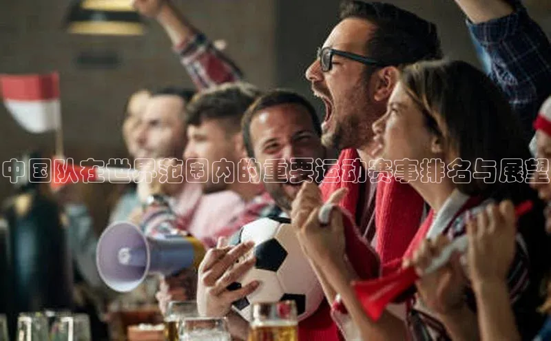 中国队在世界范围内的重要运动赛事排名与展望