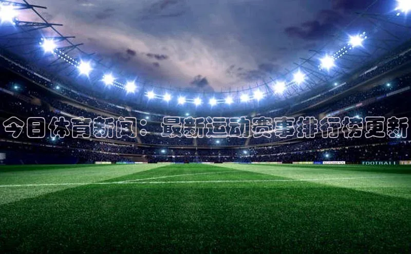 今日体育新闻：最新运动赛事排行榜更新