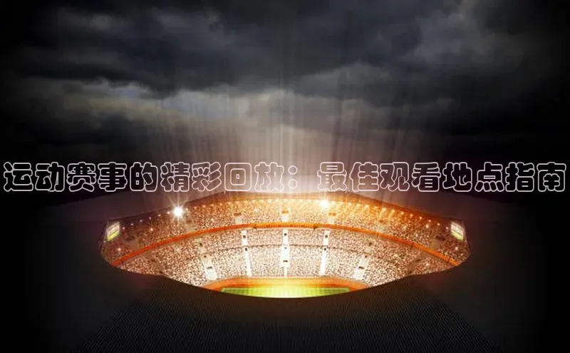 运动赛事的精彩回放：最佳观看地点指南