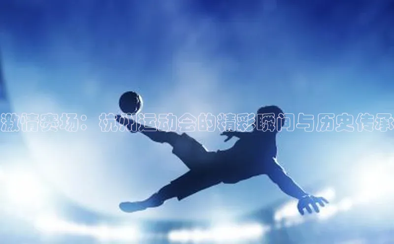 激情赛场：杭州运动会的精彩瞬间与历史传承