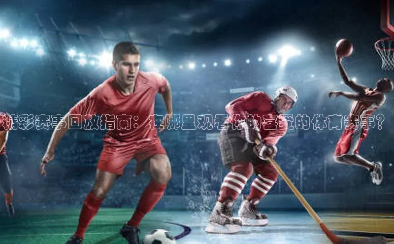 精彩赛事回放指南：在哪里观看你的喜爱的体育赛事？
