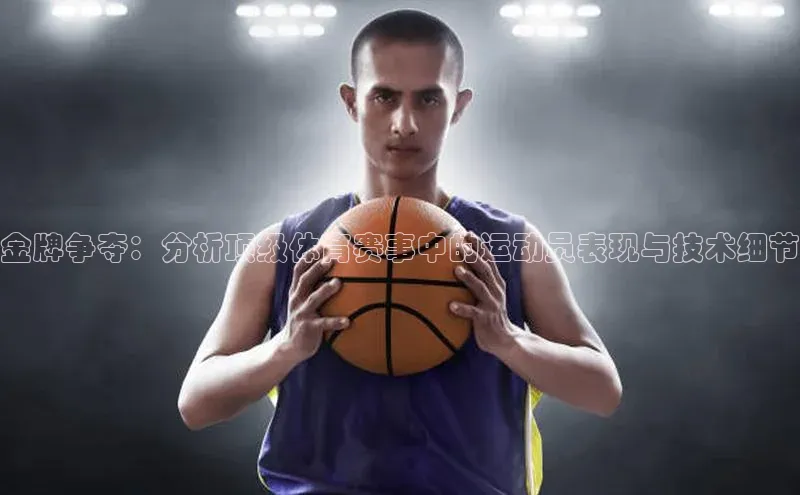 金牌争夺：分析顶级体育赛事中的运动员表现与技术细节