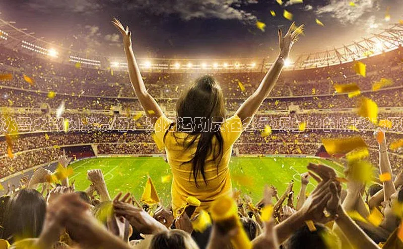 冰雪之都闪耀赛场：沈阳运动员在冬季项目中的精彩表现