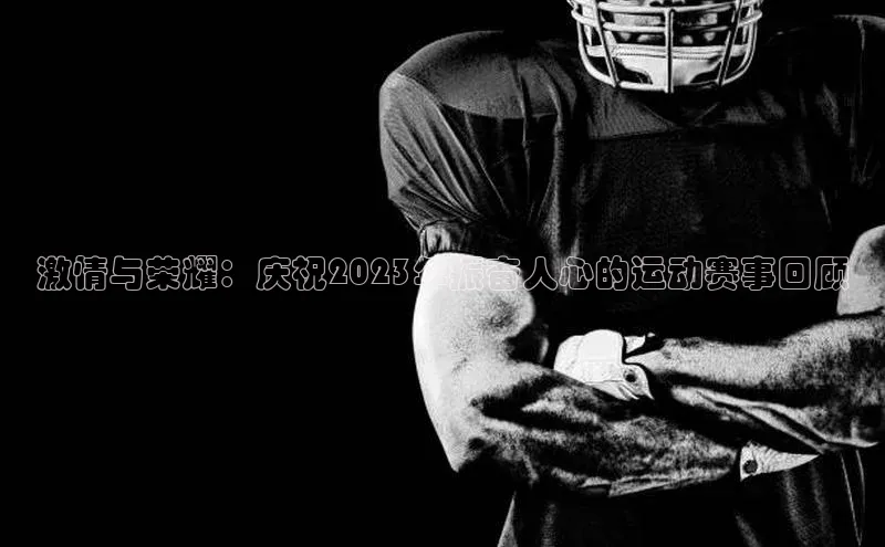 激情与荣耀：庆祝2023年振奋人心的运动赛事回顾