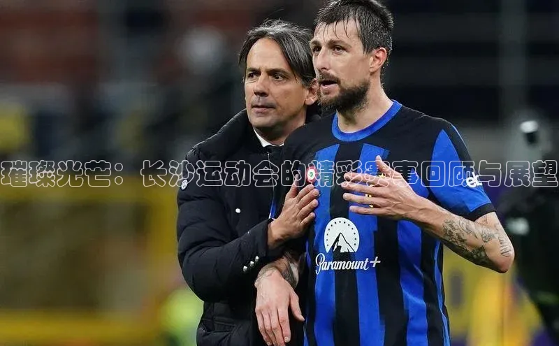 璀璨光芒：长沙运动会的精彩赛事回顾与展望