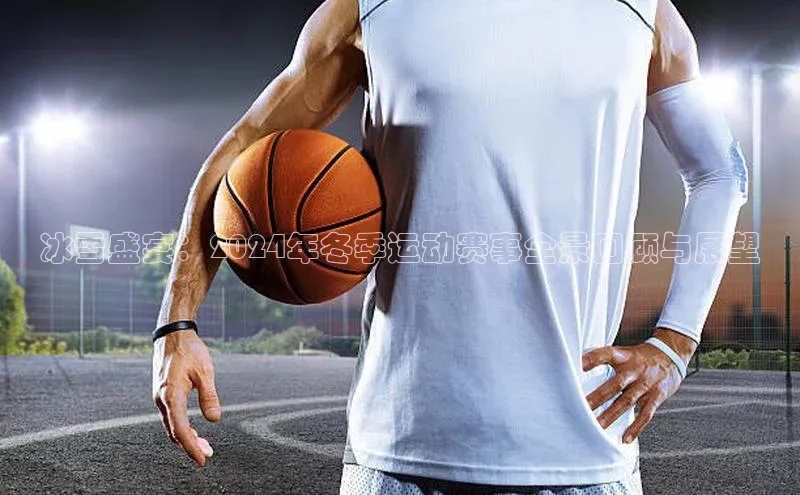 冰雪盛宴：2024年冬季运动赛事全景回顾与展望