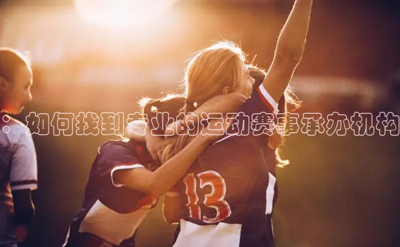 ：如何找到专业的运动赛事承办机构