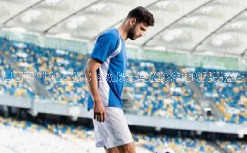 昌吉市运动会盛况：激情赛事与健康生活的完美融合