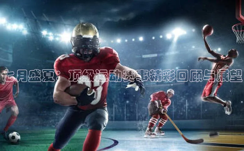 七月盛夏：顶级运动赛事精彩回顾与展望