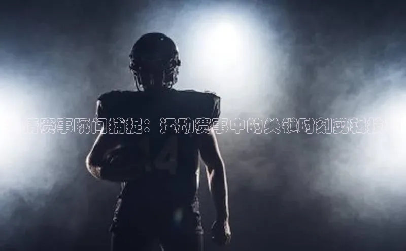 燃情赛事瞬间捕捉：运动赛事中的关键时刻剪辑技巧