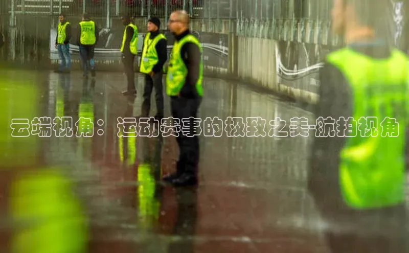 云端视角：运动赛事的极致之美-航拍视角