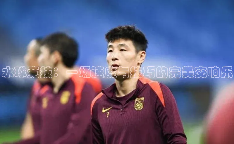 水球竞技：一场速度与技巧的完美交响乐