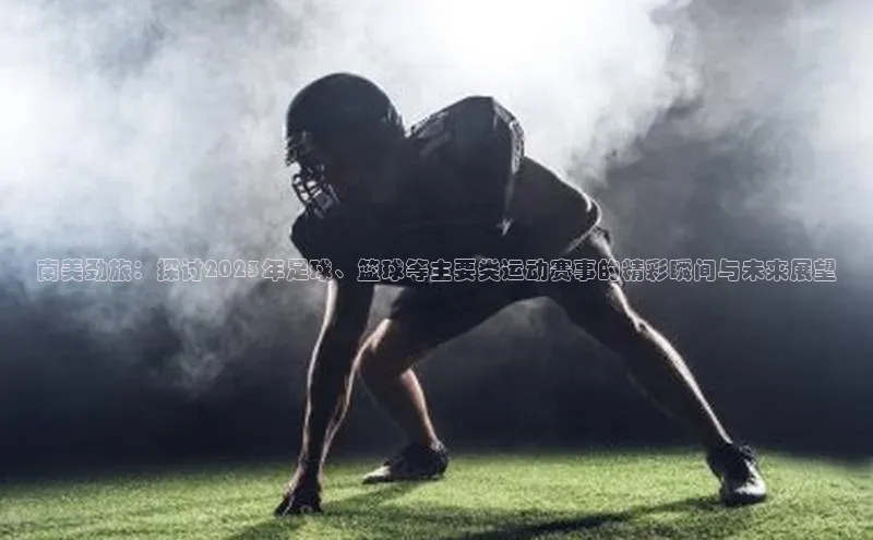 南美劲旅：探讨2023年足球、篮球等主要类运动赛事的精彩瞬间与未来展望