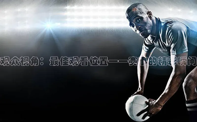 观众视角：最佳观看位置——赛事的精彩瞬间