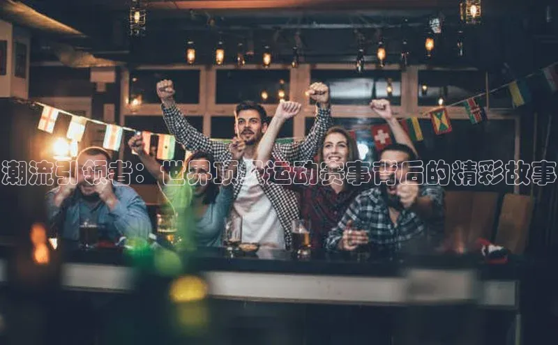 潮流引领者：世界顶级运动赛事背后的精彩故事