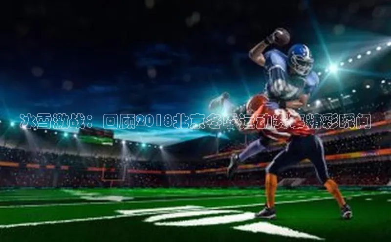 冰雪激战：回顾2018北京冬季运动赛事精彩瞬间