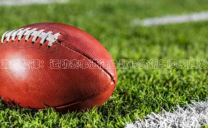 激越旋律：运动赛事进行曲歌词赏析与灵感启发