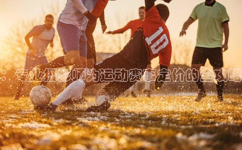 ：专业摄影师为运动赛事定价的全攻略