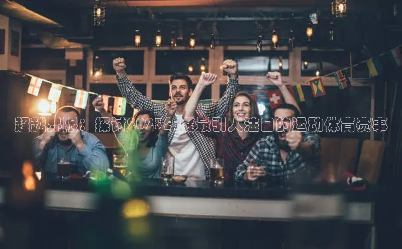 超越界限：探讨2023年度最引人注目的运动体育赛事