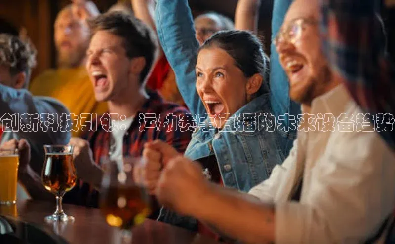 创新科技引领：运动赛事直播的未来设备趋势