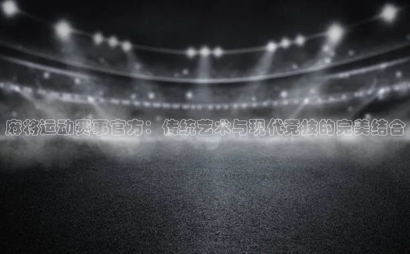 麻将运动赛事官方：传统艺术与现代竞技的完美结合