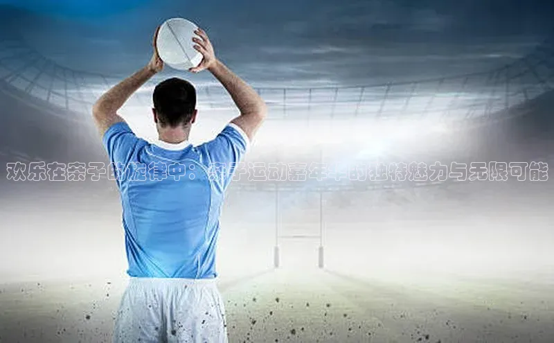 欢乐在亲子的旋律中：亲子运动嘉年华的独特魅力与无限可能